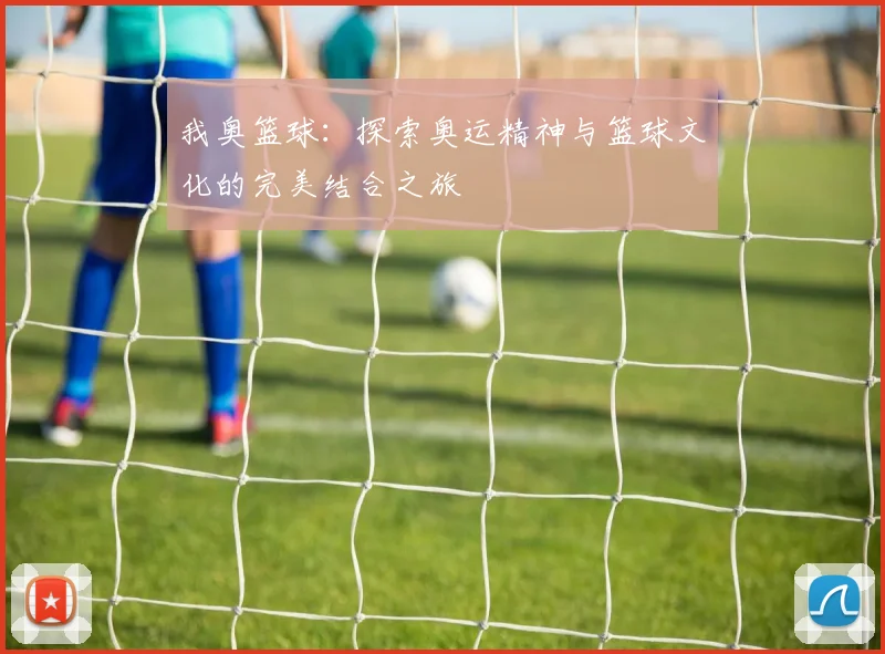 我奥篮球：探索奥运精神与篮球文化的完美结合之旅