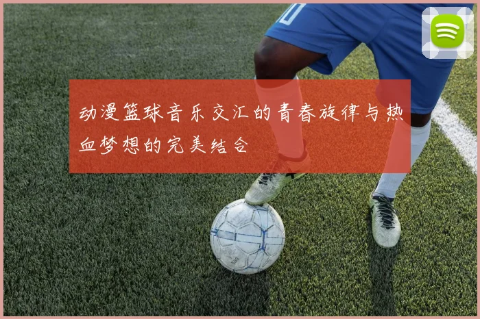 动漫篮球音乐交汇的青春旋律与热血梦想的完美结合