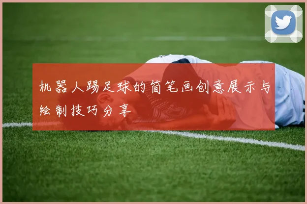 机器人踢足球的简笔画创意展示与绘制技巧分享