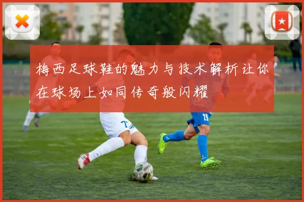 梅西足球鞋的魅力与技术解析让你在球场上如同传奇般闪耀