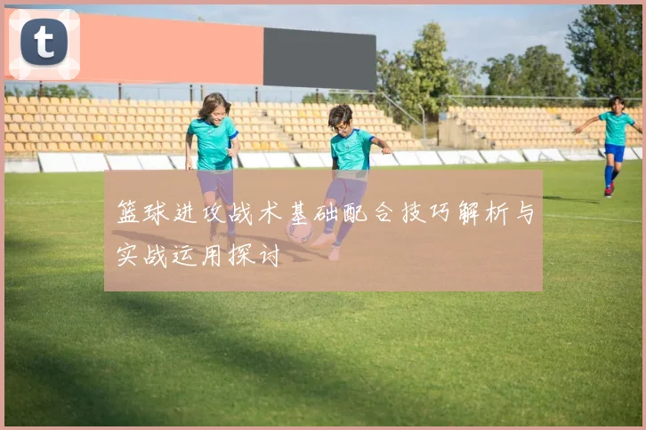 篮球进攻战术基础配合技巧解析与实战运用探讨