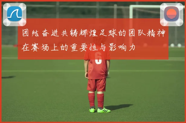 团结奋进共铸辉煌足球的团队精神在赛场上的重要性与影响力