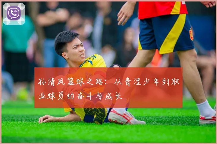 孙清凤篮球之路：从青涩少年到职业球员的奋斗与成长