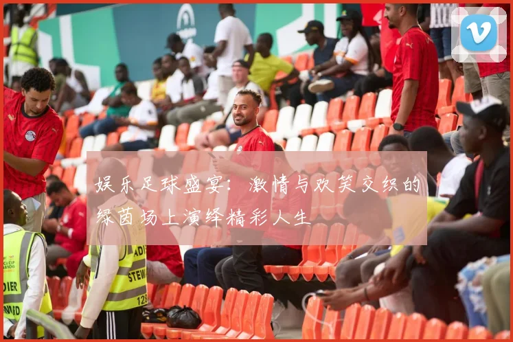 娱乐足球盛宴：激情与欢笑交织的绿茵场上演绎精彩人生