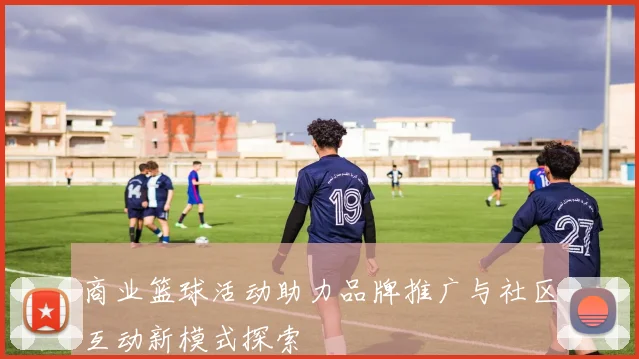 商业篮球活动助力品牌推广与社区互动新模式探索